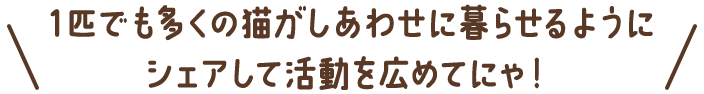 1匹でも多くの猫がしあわせに暮らせるようにシェアして活動を広めてにゃ！