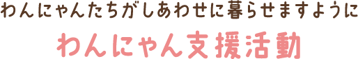 わんにゃんたちがしあわせに暮らせますように　わんにゃん支援活動