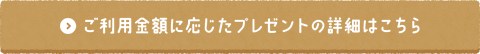ご利用金額に応じたプレゼントの詳細はこちら