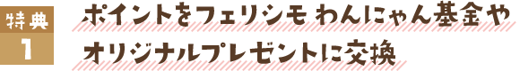 特典1.ポイントをフェリシモ わんにゃん基金やオリジナルプレゼントに交換