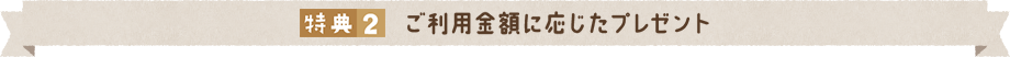 特典2.ご利用金額に応じたプレゼント