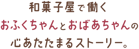 和菓子屋で働くおふくちゃんとおばあちゃんの心あたたまるストーリー。